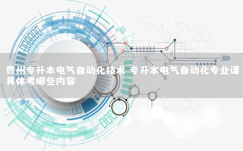 貴州專升本電氣自動化技術(shù)，專升本電氣自動化專業(yè)課具體考哪些內(nèi)容