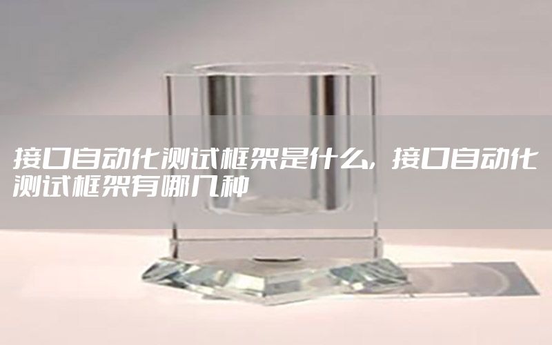 接口自動化測試框架是什么，接口自動化測試框架有哪幾種