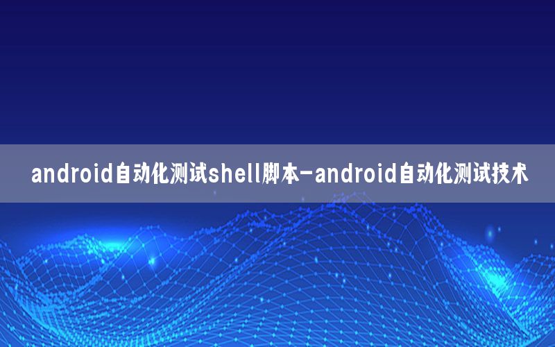 android自動(dòng)化測試shell腳本-android自動(dòng)化測試技術(shù)