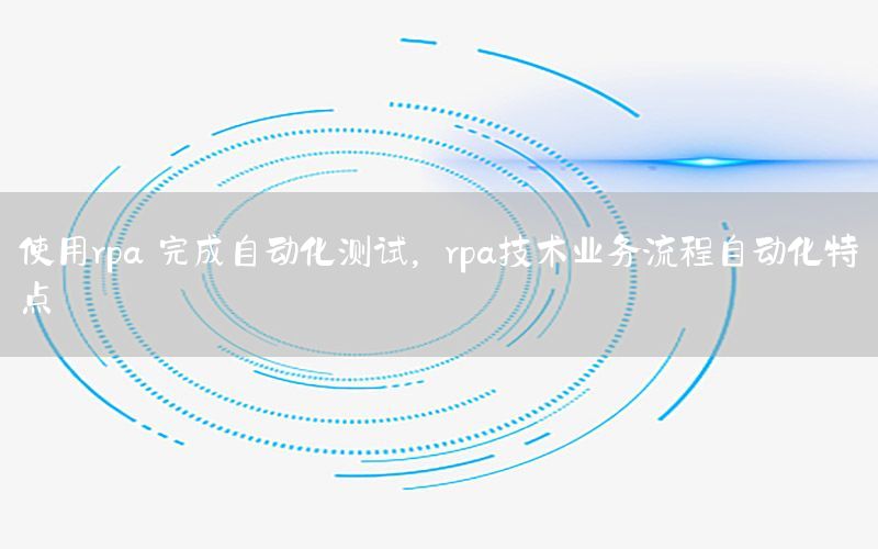 使用rpa 完成自動化測試，rpa技術(shù)業(yè)務(wù)流程自動化特點