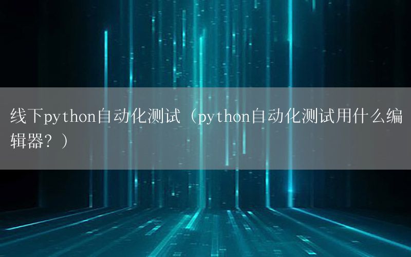 線下python自動化測試（python自動化測試用什么編輯器？）