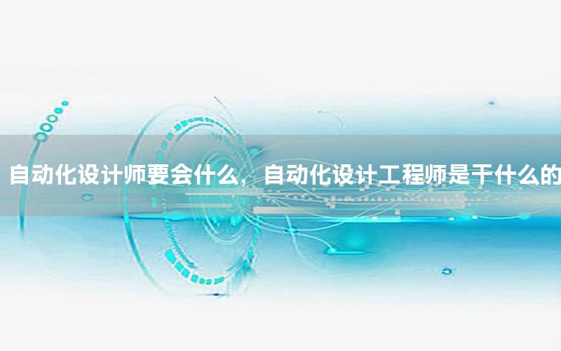 自動化設計師要會什么，自動化設計工程師是干什么的