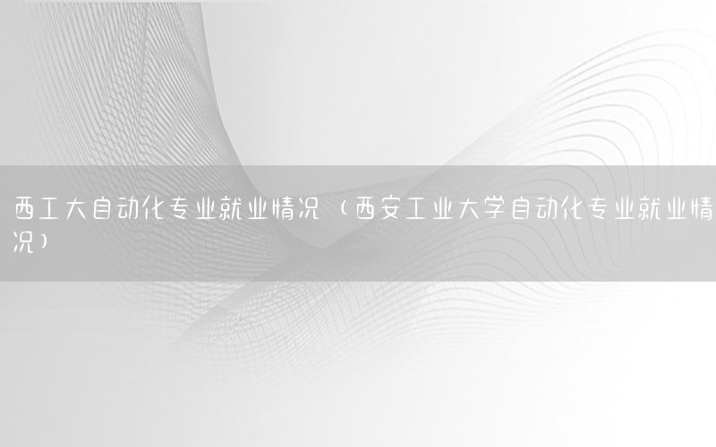 西工大自動(dòng)化專業(yè)就業(yè)情況（西安工業(yè)大學(xué)自動(dòng)化專業(yè)就業(yè)情況）