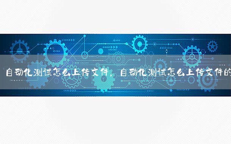 自動化測試怎么上傳文件，自動化測試怎么上傳文件的