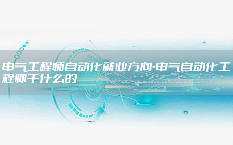 電氣工程師自動化就業(yè)方向-電氣自動化工程師干什么的