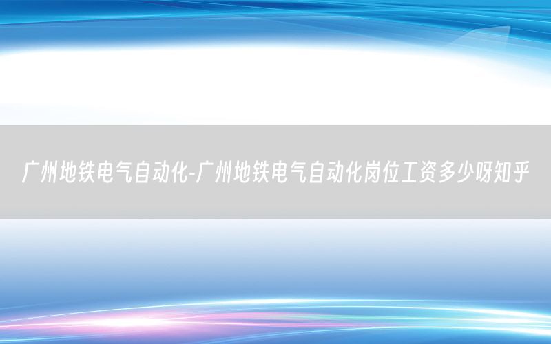 廣州地鐵電氣自動化-廣州地鐵電氣自動化崗位工資多少呀知乎