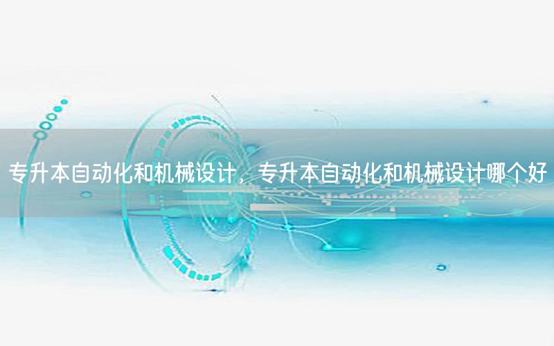 專升本自動化和機械設(shè)計，專升本自動化和機械設(shè)計哪個好