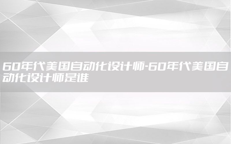 60年代美國(guó)自動(dòng)化設(shè)計(jì)師-60年代美國(guó)自動(dòng)化設(shè)計(jì)師是誰(shuí)