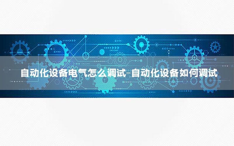 自動化設備電氣怎么調試-自動化設備如何調試