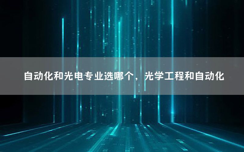 自動化和光電專業(yè)選哪個，光學工程和自動化