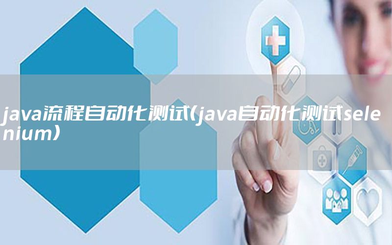 java流程自動化測試（java自動化測試selenium）