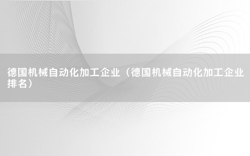 德國(guó)機(jī)械自動(dòng)化加工企業(yè)（德國(guó)機(jī)械自動(dòng)化加工企業(yè)排名）