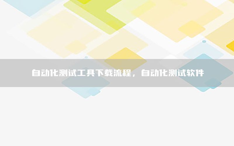 自動化測試工具下載流程，自動化測試軟件