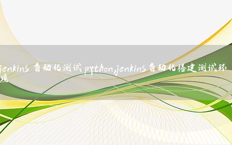 jenkins 自動化測試 python，jenkins自動化搭建測試環(huán)境
