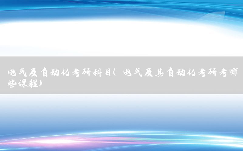 電氣及自動化考研科目（電氣及其自動化考研考哪些課程）