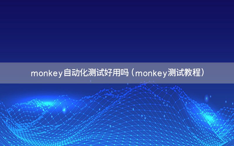 monkey自動化測試好用嗎（monkey測試教程）