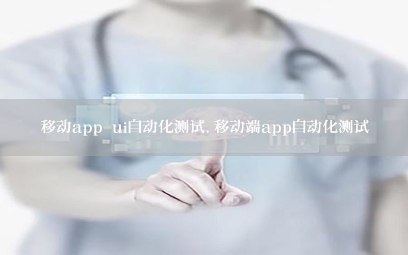 移動app ui自動化測試，移動端app自動化測試