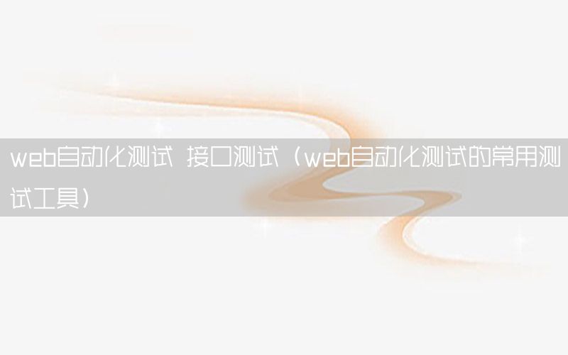 web自動化測試 接口測試（web自動化測試的常用測試工具）