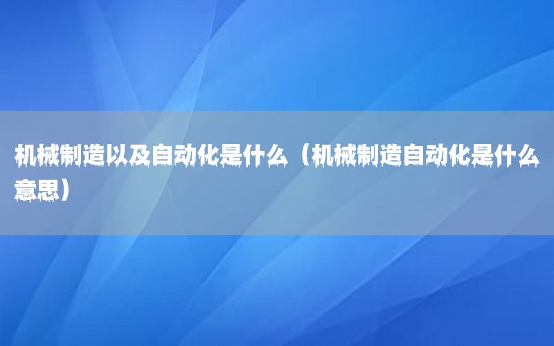 機(jī)械制造以及自動(dòng)化是什么（機(jī)械制造自動(dòng)化是什么意思）