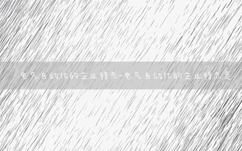 電氣自動化的企業(yè)特點(diǎn)-電氣自動化的企業(yè)特點(diǎn)是