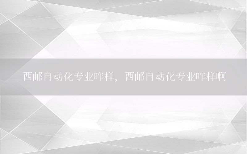 西郵自動化專業(yè)咋樣，西郵自動化專業(yè)咋樣啊