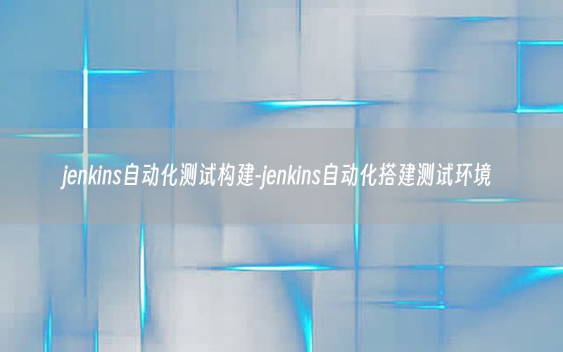 jenkins自動(dòng)化測(cè)試構(gòu)建-jenkins自動(dòng)化搭建測(cè)試環(huán)境