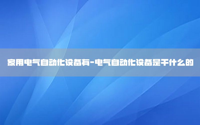 家用電氣自動化設備有-電氣自動化設備是干什么的