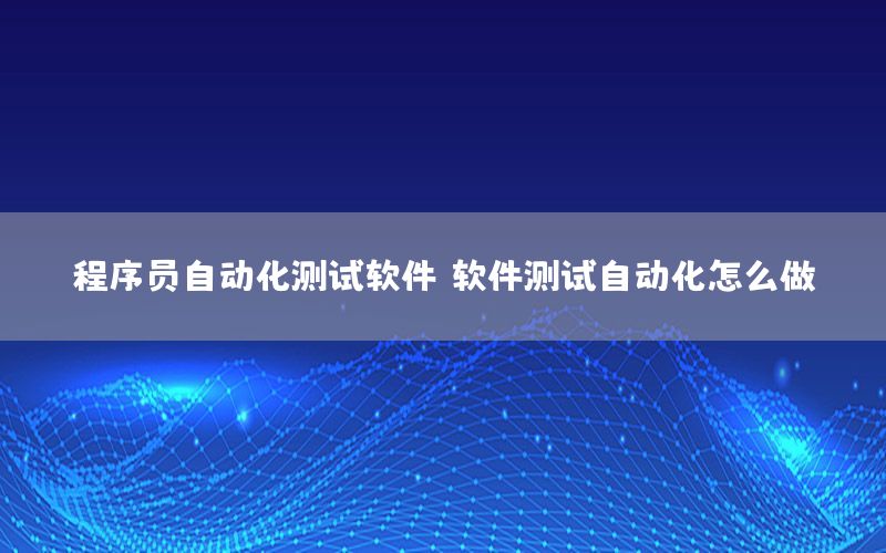 程序員自動化測試軟件（軟件測試自動化怎么做）