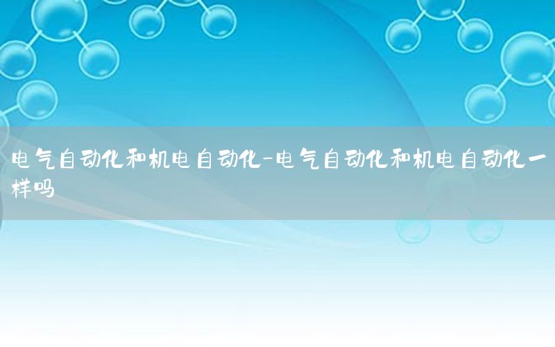 電氣自動化和機電自動化-電氣自動化和機電自動化一樣嗎