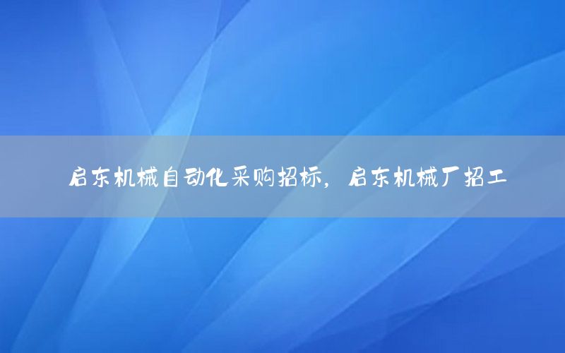 啟東機械自動化采購招標，啟東機械廠招工