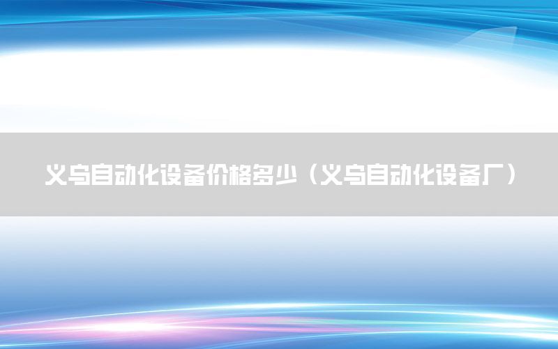 義烏自動化設(shè)備價格多少（義烏自動化設(shè)備廠）