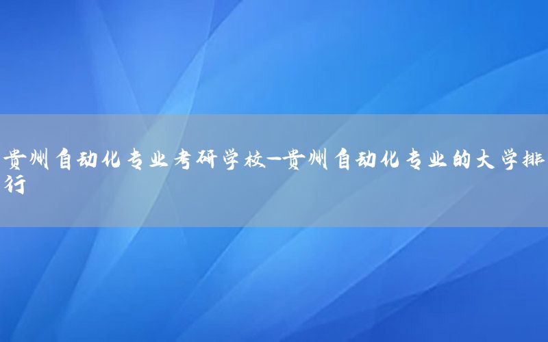 貴州自動化專業(yè)考研學校-貴州自動化專業(yè)的大學排行