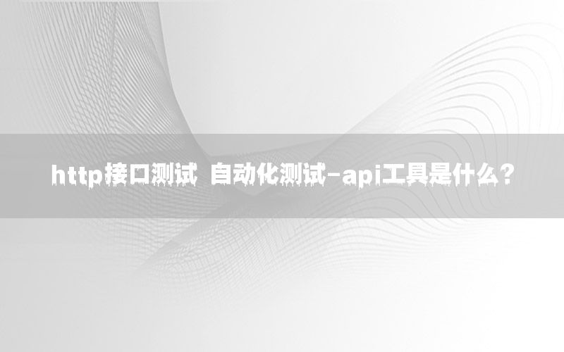 http接口測試 自動化測試-api工具是什么？