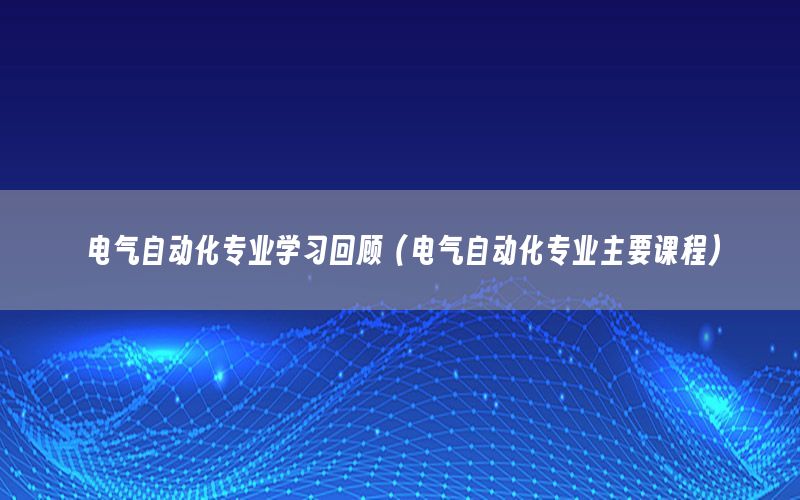 電氣自動化專業(yè)學(xué)習(xí)回顧（電氣自動化專業(yè)主要課程）