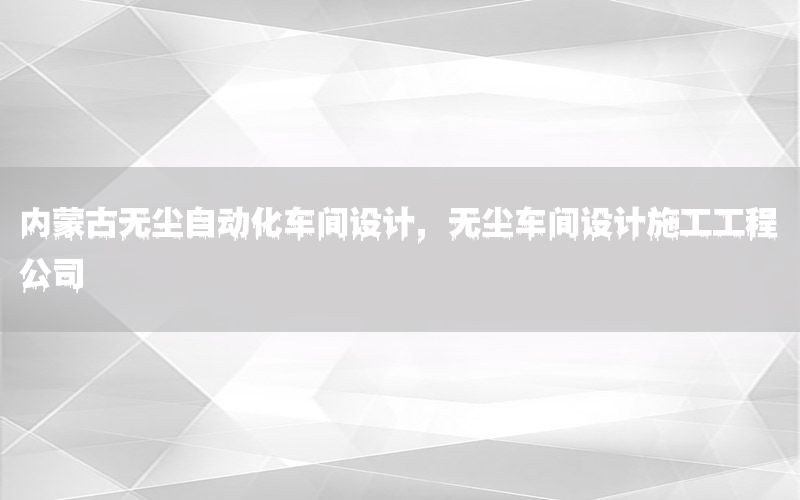 內(nèi)蒙古無塵自動化車間設(shè)計，無塵車間設(shè)計施工工程公司