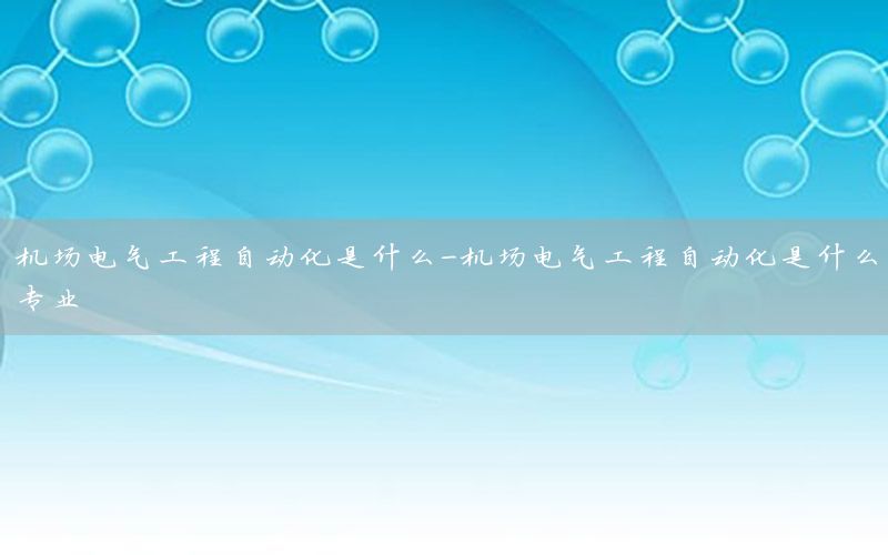 機場電氣工程自動化是什么-機場電氣工程自動化是什么專業(yè)