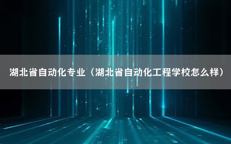 湖北省自動化專業(yè)（湖北省自動化工程學(xué)校怎么樣）