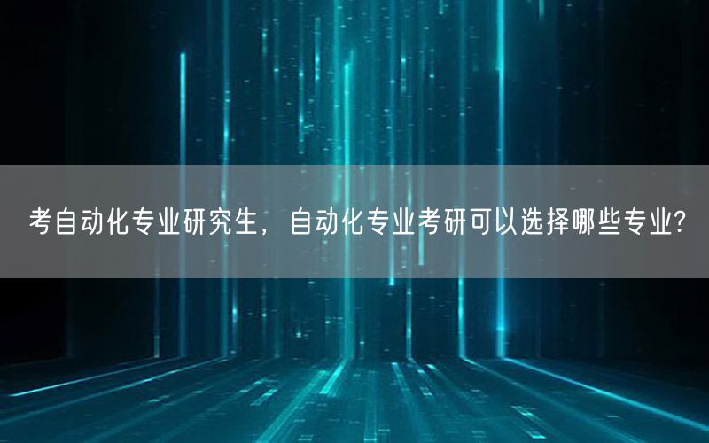 考自動化專業(yè)研究生，自動化專業(yè)考研可以選擇哪些專業(yè)?