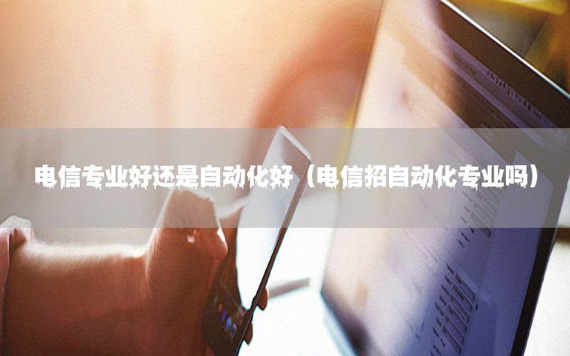 電信專業(yè)好還是自動化好（電信招自動化專業(yè)嗎）