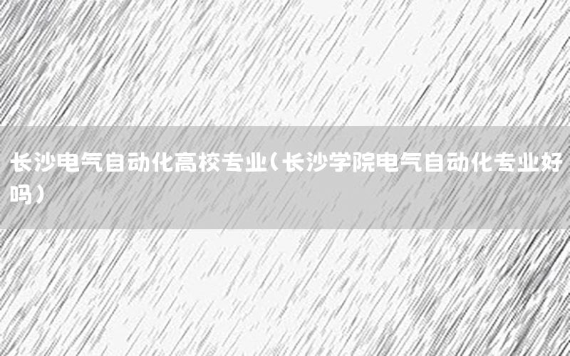 長沙電氣自動化高校專業(yè)（長沙學(xué)院電氣自動化專業(yè)好嗎）