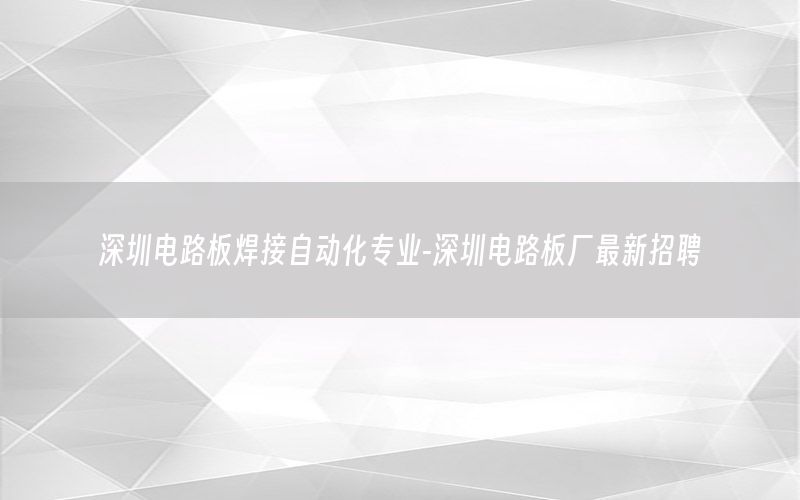 深圳電路板焊接自動化專業(yè)-深圳電路板廠最新招聘