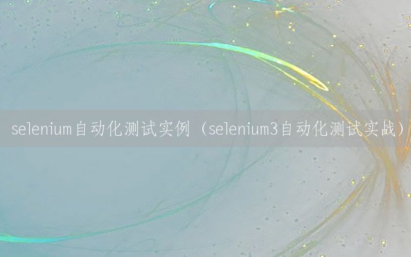 selenium自動(dòng)化測試實(shí)例（selenium3自動(dòng)化測試實(shí)戰(zhàn)）