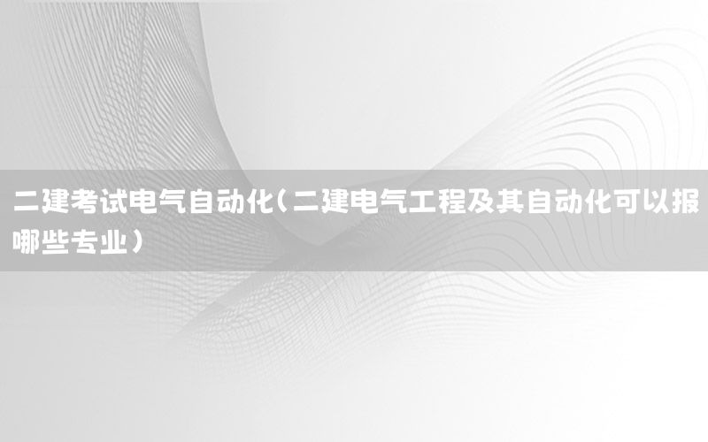 二建考試電氣自動(dòng)化（二建電氣工程及其自動(dòng)化可以報(bào)哪些專業(yè)）