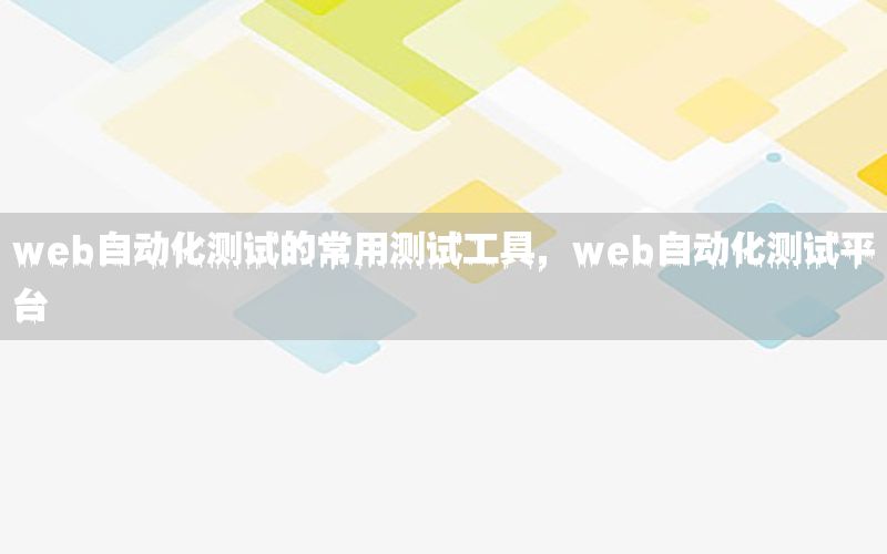 web自動(dòng)化測(cè)試的常用測(cè)試工具，web自動(dòng)化測(cè)試平臺(tái)