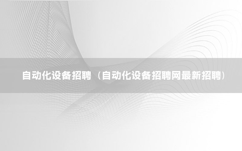 自動化設備招聘（自動化設備招聘網最新招聘）