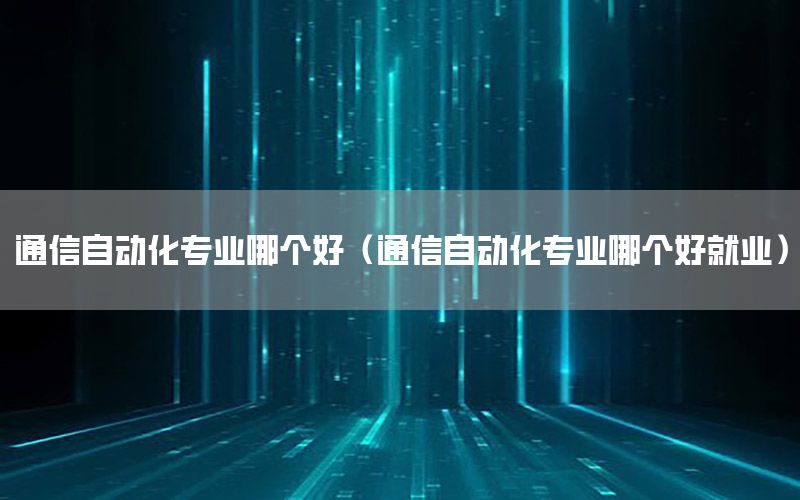 通信自動化專業(yè)哪個好（通信自動化專業(yè)哪個好就業(yè)）