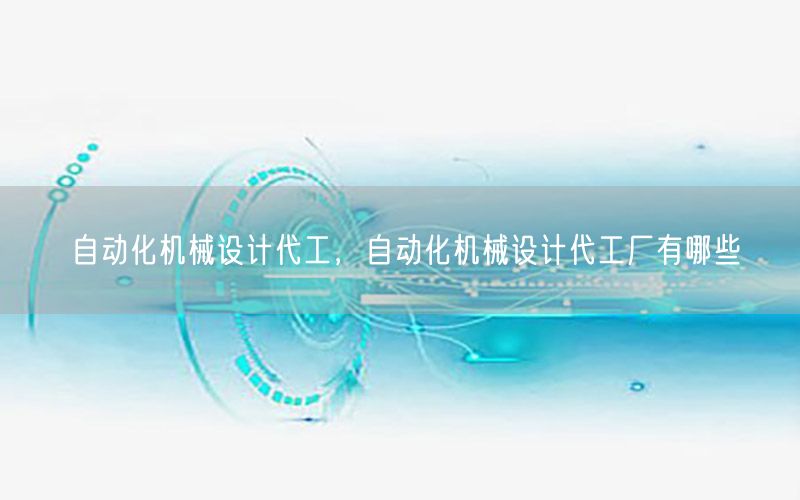 自動化機械設計代工，自動化機械設計代工廠有哪些