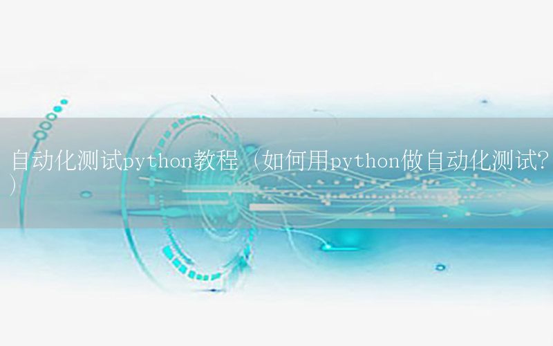 自動化測試python教程（如何用python做自動化測試？）