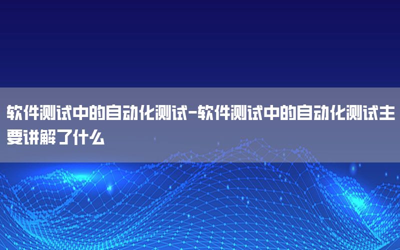 軟件測試中的自動(dòng)化測試-軟件測試中的自動(dòng)化測試主要講解了什么