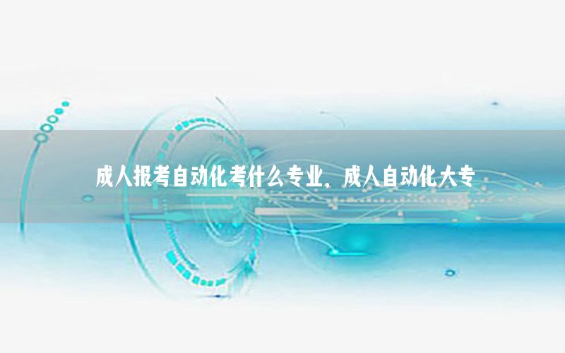 成人報考自動化考什么專業(yè)，成人自動化大專